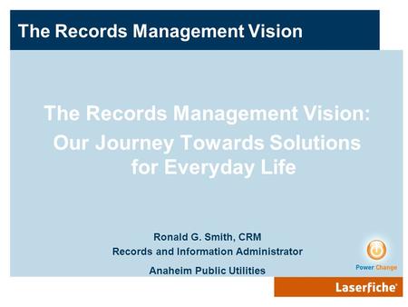 The Records Management Vision The Records Management Vision: Our Journey Towards Solutions for Everyday Life Ronald G. Smith, CRM Records and Information.