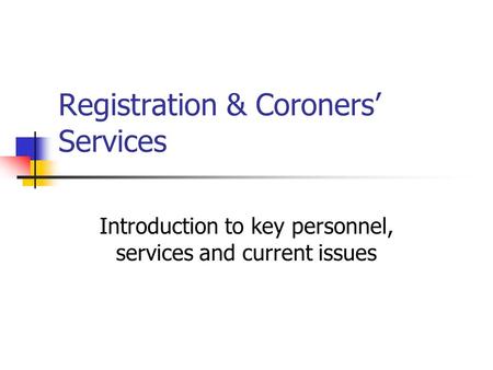 Registration & Coroners’ Services Introduction to key personnel, services and current issues.