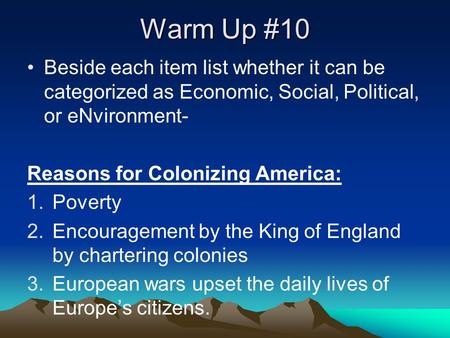 Warm Up #10 Beside each item list whether it can be categorized as Economic, Social, Political, or eNvironment- Reasons for Colonizing America: 1.Poverty.