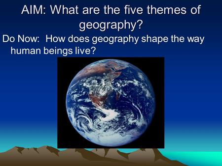 AIM: What are the five themes of geography? Do Now: How does geography shape the way human beings live?