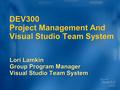 DEV300 Project Management And Visual Studio Team System Lori Lamkin Group Program Manager Visual Studio Team System.