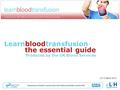 Learnbloodtransfusion the essential guide Produced by the UK Blood Services v3.7.2 March 2013.