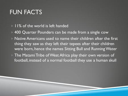 FUN FACTS  11% of the world is left handed  400 Quarter Pounders can be made from a single cow  Native Americans used to name their children after the.