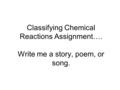 Classifying Chemical Reactions Assignment…. Write me a story, poem, or song.