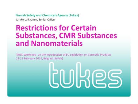 Finnish Safety and Chemicals Agency (Tukes) Restrictions for Certain Substances, CMR Substances and Nanomaterials Jarkko Loikkanen, Senior Officer TAIEX.