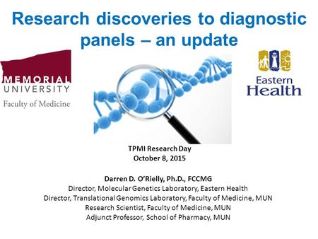 Research discoveries to diagnostic panels – an update Darren D. O’Rielly, Ph.D., FCCMG Director, Molecular Genetics Laboratory, Eastern Health Director,