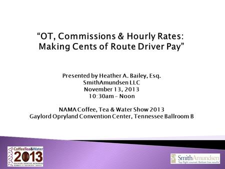 “OT, Commissions & Hourly Rates: Making Cents of Route Driver Pay” Presented by Heather A. Bailey, Esq. SmithAmundsen LLC November 13, 2013 10:30am – Noon.