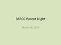 PARCC Parent Night March 16, 2016. PARCC Partnership for Assessment of Readiness for College and Careers Designed to measure whether students are on track.