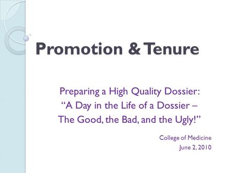 Promotion & Tenure Preparing a High Quality Dossier: “A Day in the Life of a Dossier – The Good, the Bad, and the Ugly!” College of Medicine June 2, 2010.