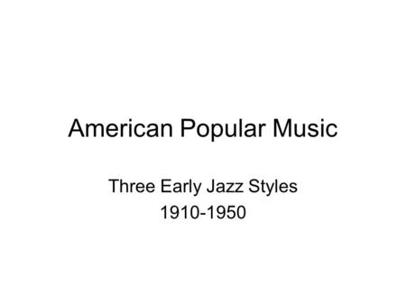 American Popular Music Three Early Jazz Styles 1910-1950.