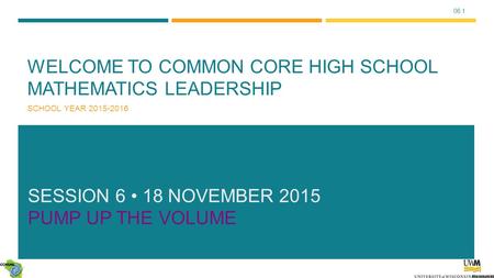 06.1 WELCOME TO COMMON CORE HIGH SCHOOL MATHEMATICS LEADERSHIP SCHOOL YEAR 2015-2016 SESSION 6 18 NOVEMBER 2015 PUMP UP THE VOLUME.