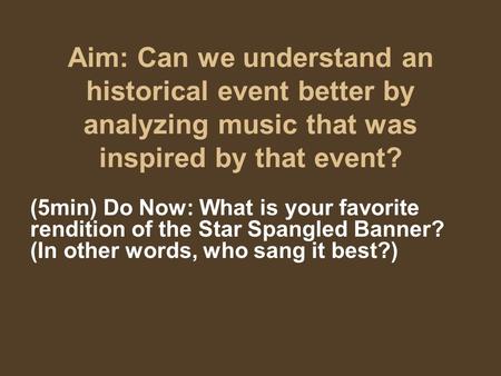 Aim: Can we understand an historical event better by analyzing music that was inspired by that event? (5min) Do Now: What is your favorite rendition of.