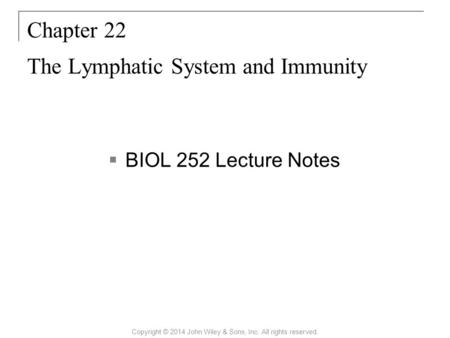  BIOL 252 Lecture Notes Chapter 22 The Lymphatic System and Immunity Copyright © 2014 John Wiley & Sons, Inc. All rights reserved.