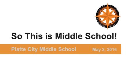 Platte City Middle School May 2, 2016 So This is Middle School!