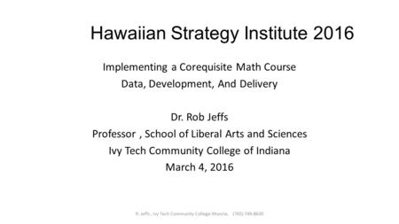 Hawaiian Strategy Institute 2016 Implementing a Corequisite Math Course Data, Development, And Delivery Dr. Rob Jeffs Professor, School of Liberal Arts.