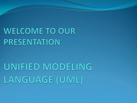 WELCOME TO OUR PRESENTATION UNIFIED MODELING LANGUAGE (UML)