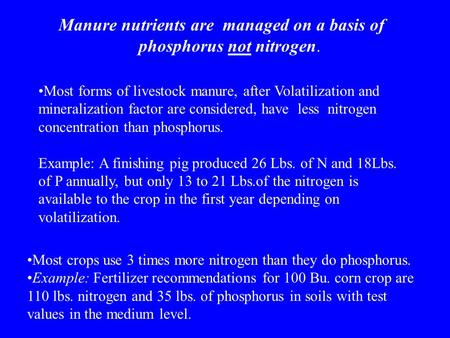 Manure nutrients are managed on a basis of phosphorus not nitrogen. Most crops use 3 times more nitrogen than they do phosphorus. Example: Fertilizer recommendations.