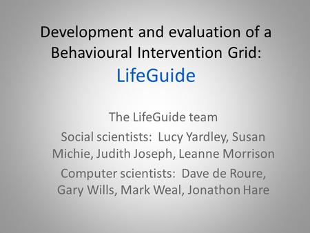 Development and evaluation of a Behavioural Intervention Grid: LifeGuide The LifeGuide team Social scientists: Lucy Yardley, Susan Michie, Judith Joseph,