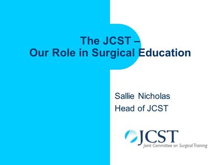 The JCST – Our Role in Surgical Education Sallie Nicholas Head of JCST.