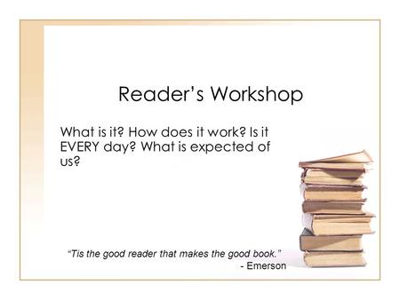 Reader’s Workshop What is it? How does it work? Is it EVERY day? What is expected of us? “Tis the good reader that makes the good book.” - Emerson.