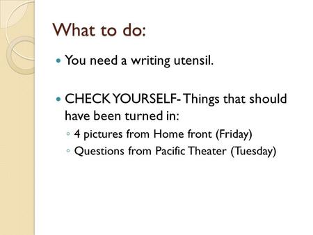 What to do: You need a writing utensil. CHECK YOURSELF- Things that should have been turned in: ◦ 4 pictures from Home front (Friday) ◦ Questions from.