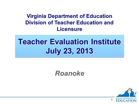 1 Teacher Evaluation Institute July 23, 2013 Roanoke Virginia Department of Education Division of Teacher Education and Licensure.