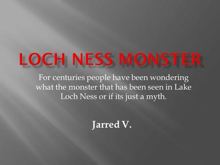 For centuries people have been wondering what the monster that has been seen in Lake Loch Ness or if its just a myth. Jarred V.