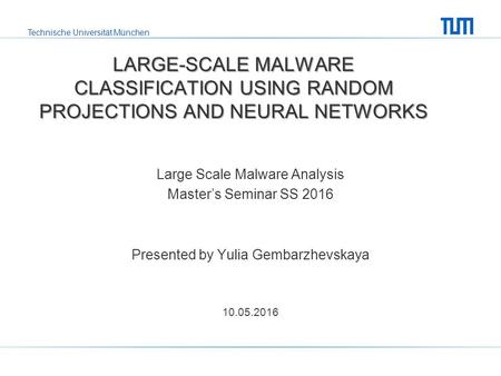 Technische Universität München Yulia Gembarzhevskaya LARGE-SCALE MALWARE CLASSIFICATON USING RANDOM PROJECTIONS AND NEURAL NETWORKS Technische Universität.