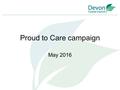 Proud to Care campaign May 2016. Overview Aim - To attract people to apply for roles as care and support workers across Devon. Used a multi-channel digital.