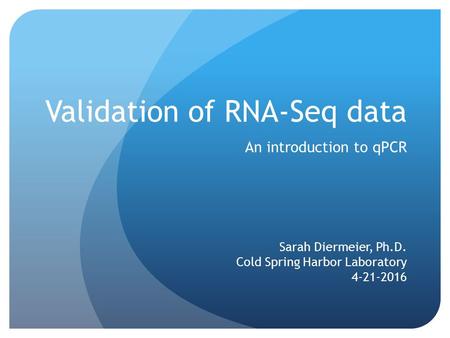 Validation of RNA-Seq data An introduction to qPCR Sarah Diermeier, Ph.D. Cold Spring Harbor Laboratory 4-21-2016.