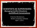 SCIENTISTS AS SUPERVISORS: Managing Conflict Situations and Difficult Conversations Francine Montemurro, Boston University Ombuds April 1, 2015.