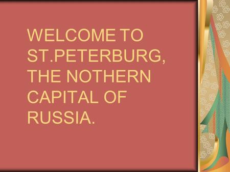 WELCOME TO ST.PETERBURG, THE NOTHERN CAPITAL OF RUSSIA.