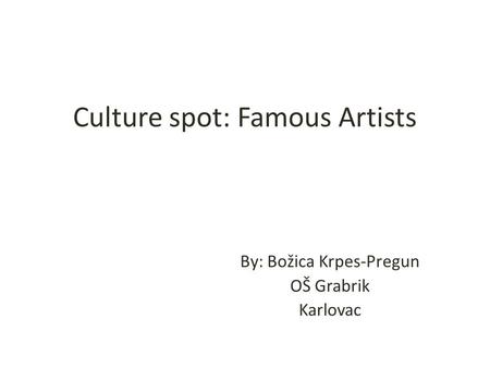 Culture spot: Famous Artists By: Božica Krpes-Pregun OŠ Grabrik Karlovac.