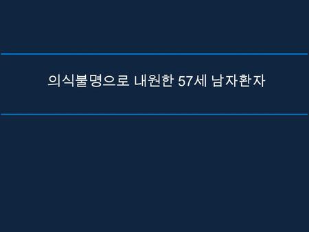 의식불명으로 내원한 57 세 남자환자. History 송 O 효 (M/57) 12265054 Chief complaint altered mentality o/s:2012.3.15 07:00 Present illness M/57, HTN Hx. 이외에 특이병력 없이 지내던.