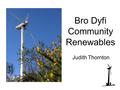 Bro Dyfi Community Renewables Judith Thornton. BDCR - Who we are Local community energy co-operative Established in 2001 Aim: to develop community-owned.