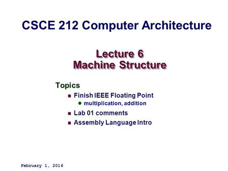 Lecture 6 Machine Structure Topics Finish IEEE Floating Point multiplication, addition Lab 01 comments Assembly Language Intro February 1, 2016 CSCE 212.