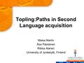 Topling:Paths in Second Language acquisition Maisa Martin Åsa Palviainen Riikka Alanen University of Jyväskylä, Finland.