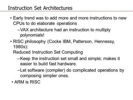 Instruction Set Architectures Early trend was to add more and more instructions to new CPUs to do elaborate operations –VAX architecture had an instruction.