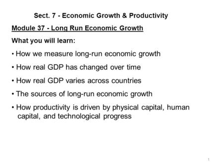 1 Sect. 7 - Economic Growth & Productivity Module 37 - Long Run Economic Growth What you will learn: How we measure long-run economic growth How real.