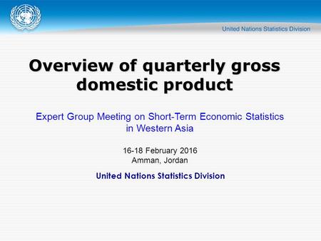 United Nations Statistics Division Overview of quarterly gross domestic product Expert Group Meeting on Short-Term Economic Statistics in Western Asia.