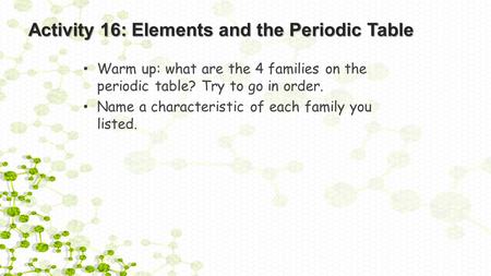 Activity 16: Elements and the Periodic Table Warm up: what are the 4 families on the periodic table? Try to go in order. Name a characteristic of each.