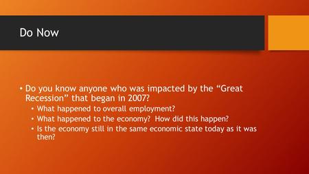 Do Now Do you know anyone who was impacted by the “Great Recession” that began in 2007? What happened to overall employment? What happened to the economy?