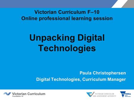 Victorian Curriculum F–10 Online professional learning session Unpacking Digital Technologies Paula Christophersen Digital Technologies, Curriculum Manager.