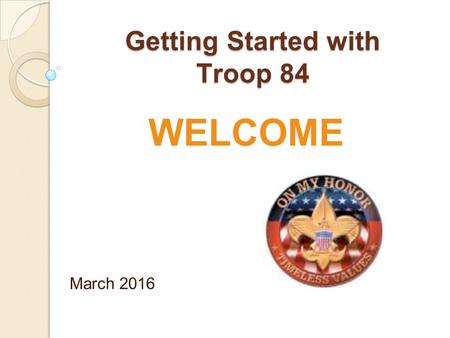 Getting Started with Troop 84 March 2016 WELCOME.