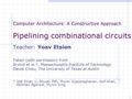 Computer Architecture: A Constructive Approach Pipelining combinational circuits Teacher: Yoav Etsion Taken (with permission) from Arvind et al.*, Massachusetts.