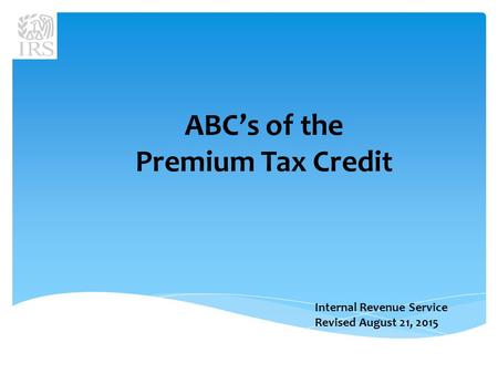 Internal Revenue Service Revised August 21, 2015 ABC’s of the Premium Tax Credit.