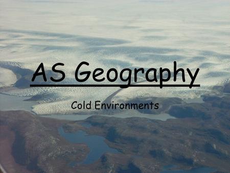 AS Geography Cold Environments. True or False? 1. 20,000 years ago a third of the land surface of the earth was covered by snow and ice – this included.