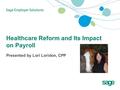 Healthcare Reform and Its Impact on Payroll Presented by Lori Loridon, CPP.