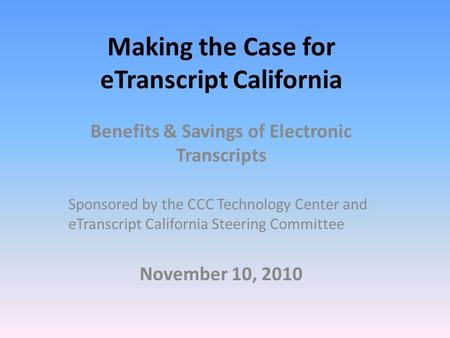 Making the Case for eTranscript California Benefits & Savings of Electronic Transcripts Sponsored by the CCC Technology Center and eTranscript California.