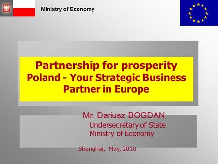 Ministry of Economy Partnership for prosperity Poland - Your Strategic Business Partner in Europe Mr. Dariusz BOGDAN Undersecretary of State Ministry of.